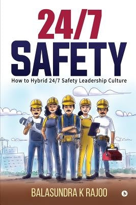 24/7 Safety: How To Hybrid 24/7 Safety Leadership Culture by Balasundra K. Rajoo