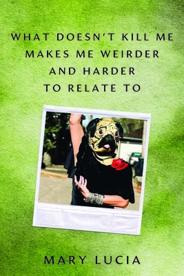 What Doesn't Kill Me Makes Me Weirder and Harder to Relate to: A Memoir by Lucia, Mary