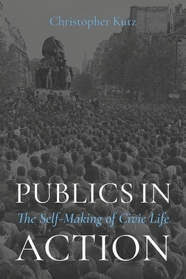 Publics in Action: The Self-Making of Civic Life by Kutz, Christopher