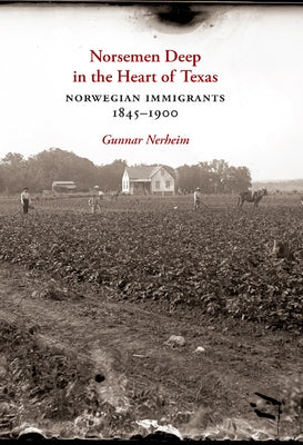 Norsemen Deep in the Heart of Texas: Norwegian Immigrants, 1845-1900 Volume 31 by Nerheim, Gunnar