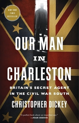 Our Man in Charleston: Britain's Secret Agent in the Civil War South by Dickey, Christopher