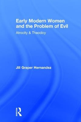 Early Modern Women and the Problem of Evil: Atrocity & Theodicy by Hernandez, Jill Graper
