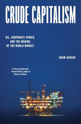 Crude Capitalism: Oil, Corporate Power, and the Making of the World Market by Hanieh, Adam