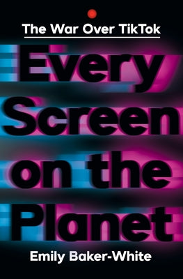 Every Screen on the Planet: The War Over Tiktok by Baker-White, Emily