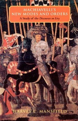 Machiavelli's New Modes and Orders: A Study of the Discourses on Livy by Mansfield, Harvey C.