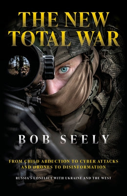 The New Total War: From Child Abduction to Cyber Attacks and Drones to Disinformation - Russia's Conflict with Ukraine and the West by Seely, Bob