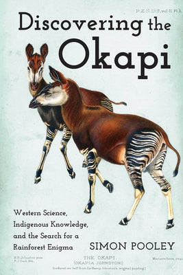 Discovering the Okapi: Western Science, Indigenous Knowledge, and the Search for a Rainforest Enigma by Pooley, Simon