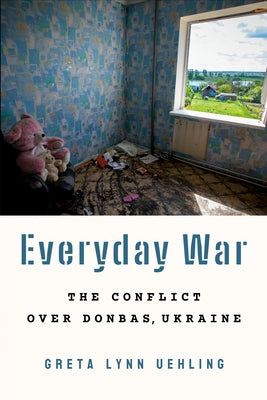 Everyday War: The Conflict Over Donbas, Ukraine by Uehling, Greta Lynn
