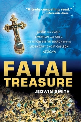 Fatal Treasure: Greed and Death, Emeralds and Gold, and the Obsessive Search for the Legendary Ghost Galleon Atocha by Smith, Jedwin