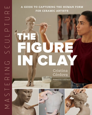 Mastering Sculpture: The Figure in Clay: A Guide to Capturing the Human Form for Ceramic Artists by Córdova, Cristina