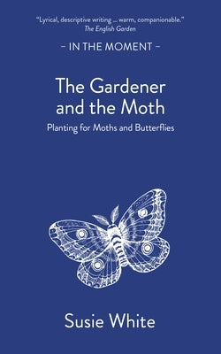 The Gardener and the Moth: Planting for Moths and Butterflies by White, Susie