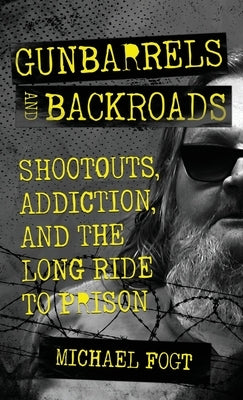 Gunbarrels and Backroads: Shootouts, Addiction, and the Long Ride to Prison by Fogt, Michael