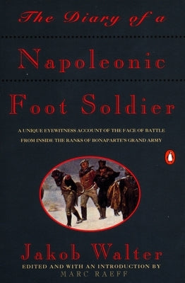 The Diary of a Napoleonic Foot Soldier: A Unique Eyewitness Account of the Face of Battle from Inside the Ranks of Bonaparte's Grand Army by Walter, Jakob
