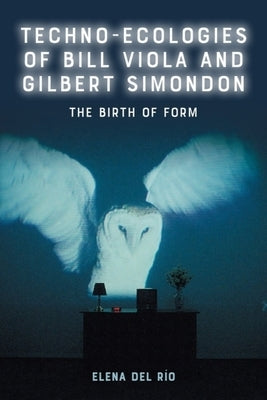 Techno-Ecologies of Bill Viola and Gilbert Simondon: The Birth of Form by del Río, Elena