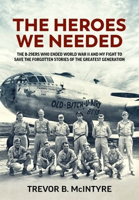 The Heroes We Needed: The B-29ers Who Ended World War II and My Fight to Save the Forgotten Stories of the Greatest Generation by McIntyre, Trevor B.