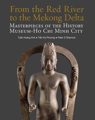 From the Red River to the Mekong Delta: Masterpieces of the History Museum - Ho CHI Minh City by Anh, Tuan Hoang