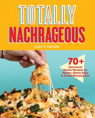 Totally Nachrageous: 70+ Next-Level Nacho Recipes for Parties, Game Days & Crowd-Pleasing Fun by Taylor, Alex P.