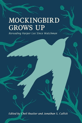 Mockingbird Grows Up: Re-Reading Harper Lee Since Watchman by Reutter, Michele