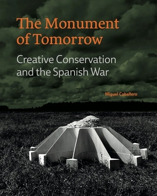 The Monument of Tomorrow: Creative Conservation and the Spanish War by Caballero, Miguel