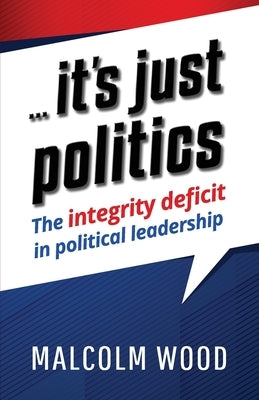 ... its just politics: The integrity deficit in political leadership by Wood, Malcolm