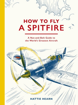 How to Fly a Spitfire: A Nut-And-Bolt Guide to the World's Greatest Aircraft by Hearn, Hattie