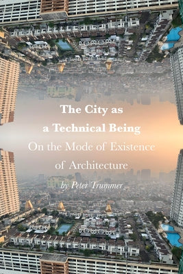 The City as a Technical Being: On the Mode of Existence of Architecture by Trummer, Peter