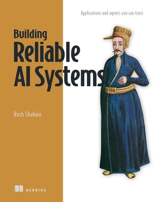 Building Reliable AI Systems: Applications and Agents You Can Trust by Shahani, Rush