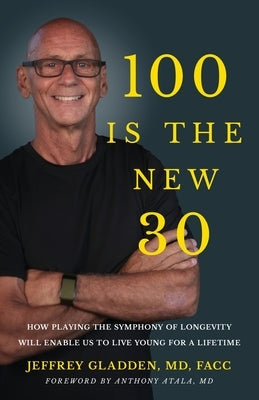 100 Is the New 30: How Playing the Symphony of Longevity Will Enable Us to Live Young for a Lifetime by Gladden Facc, Jeffrey