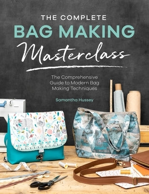 The Complete Bag Making Masterclass: A Comprehensive Guide to Modern Bag Making Techniques by Hussey, Samantha
