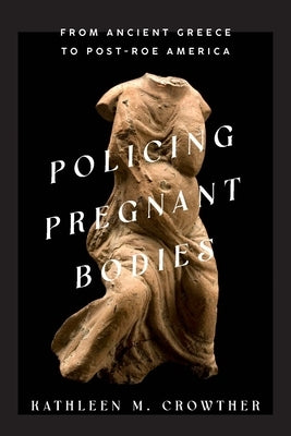 Policing Pregnant Bodies: From Ancient Greece to Post-Roe America by Crowther, Kathleen M.
