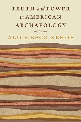 Truth and Power in American Archaeology by Kehoe, Alice Beck