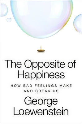 The Opposite of Happiness: How Bad Feelings Make and Break Us by Loewenstein, George