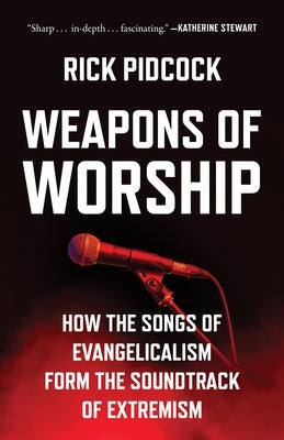 Weapons of Worship: How the Songs of Evangelicalism Form the Soundtrack of Extremism by Pidcock, Rick