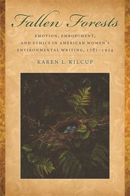 Fallen Forests: Emotion, Embodiment, and Ethics in American Women's Environmental Writing, 1781-1924 by Kilcup, Karen L.