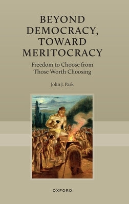 Beyond Democracy, Toward Meritocracy: Freedom to Choose from Those Worth Choosing by Park, John J.