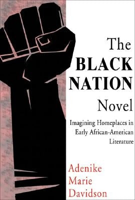 The Black Nation Novel: Imagining Homeplaces in Early African American Literature by Davidson, Adenike Marie