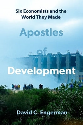 Apostles of Development: Six Economists and the World They Made by Engerman, David C.