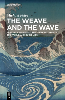 The Weave and the Wave: How Process-Relational Thinking Changed the World and Ourselves by Foley, Michael