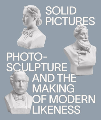 Solid Pictures: Photosculpture and the Making of Modern Likeness by Crowley, Patrick R.