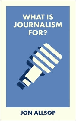 What Is Journalism For? by Allsop, Jon