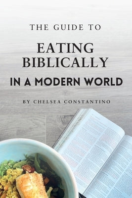 The Guide to Eating Biblically in a Modern World by Constantino, Chelsea