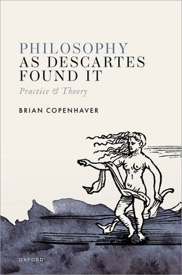 Philosophy as Descartes Found It: Practice and Theory by Copenhaver, Brian