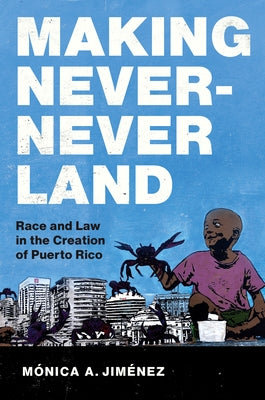 Making Never-Never Land: Race and Law in the Creation of Puerto Rico by Jiménez, Mónica A.