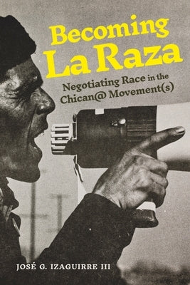 Becoming La Raza: Negotiating Race in the Chican@ Movement(s) by Izaguirre III, José G.