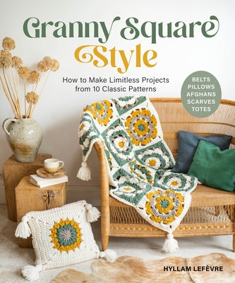 Granny Square Style: How to Make Limitless Projects from 10 Classic Patterns (Belts, Pillows, Afghans, Scarves, Totes) by Lef?vre, Hyllam