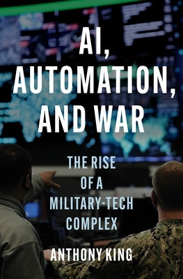 Ai, Automation, and War: The Rise of a Military-Tech Complex by King, Anthony