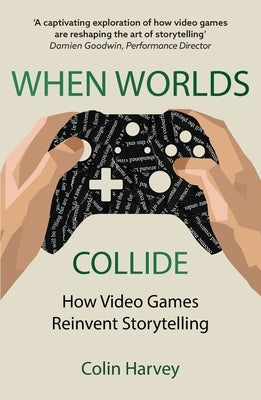 When Worlds Collide: How Video Games Reinvent Storytelling and Why It Matters by Harvey, Colin