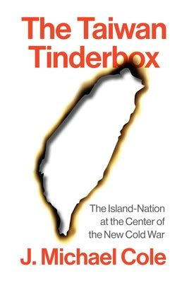 The Taiwan Tinderbox: The Island-Nation at the Center of the New Cold War by Cole, J. Michael