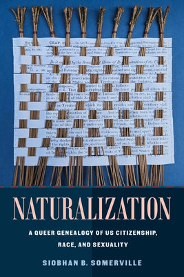 Naturalization: A Queer Genealogy of Us Citizenship, Race, and Sexuality by Somerville, Siobhan B.