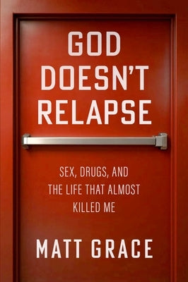 God Doesn't Relapse: Sex, Drugs, and the Life That Almost Killed Me by Grace, Matt